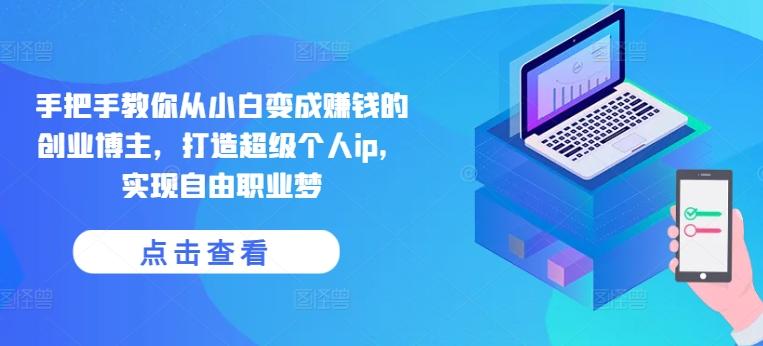 手把手教你从小白变成赚钱的创业博主，打造超级个人ip，实现自由职业梦-心语项目网