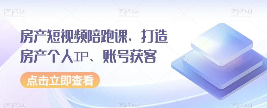 房产短视频陪跑课,打造房产个人IP、账号获客