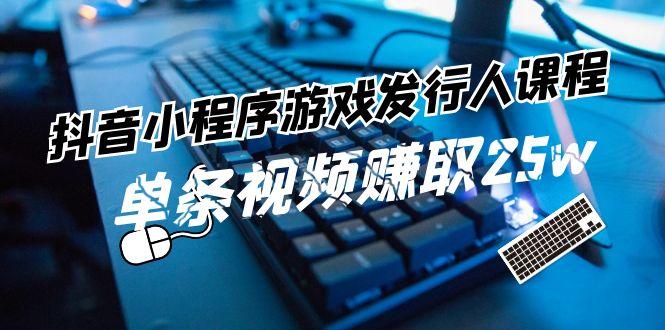 抖音小程序游戏发行人课程：带你玩转游戏任务变现，单条视频赚取25w-心语项目网