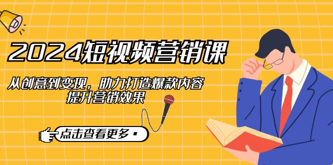 2024短视频-营销课：从创意到变现，助力打造爆款内容，提升营销效果-心语项目网