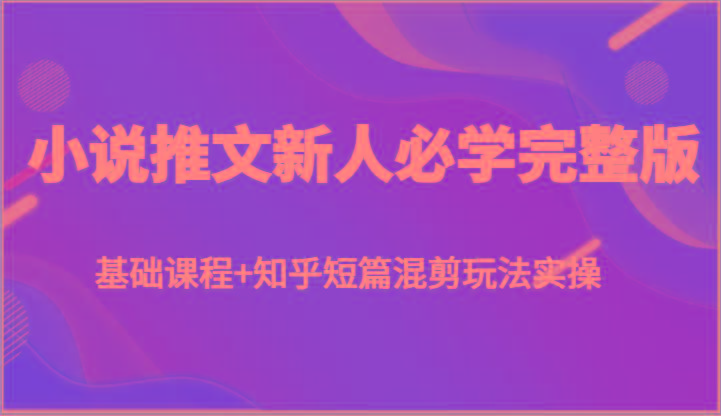 小说推文新人必学完整版，基础课程+知乎短篇混剪玩法实操-心语项目网
