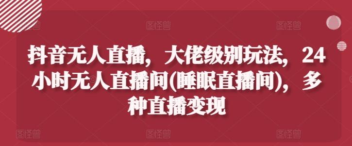 抖音无人直播，大佬级别玩法，24小时无人直播间(睡眠直播间)，多种直播变现【揭秘】-心语项目网