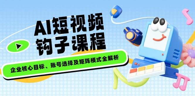 AI短视频钩子课程,企业核心目标、账号选择及矩阵模式全解析-心语项目网