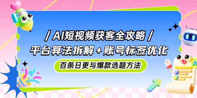 AI短视频获客全攻略：平台算法拆解+账号标签优化，百条日更与爆款选题方法-心语项目网