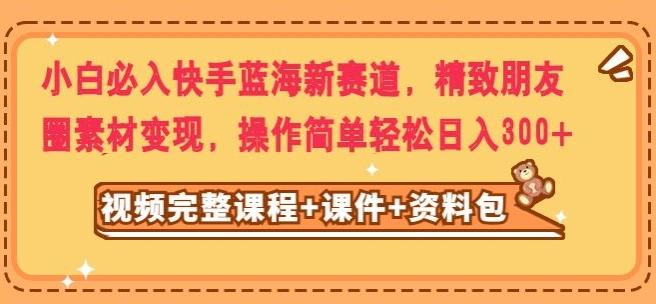 小白必入快手蓝海新赛道，精致朋友圈素材变现，操作简单轻松日入300-心语项目网