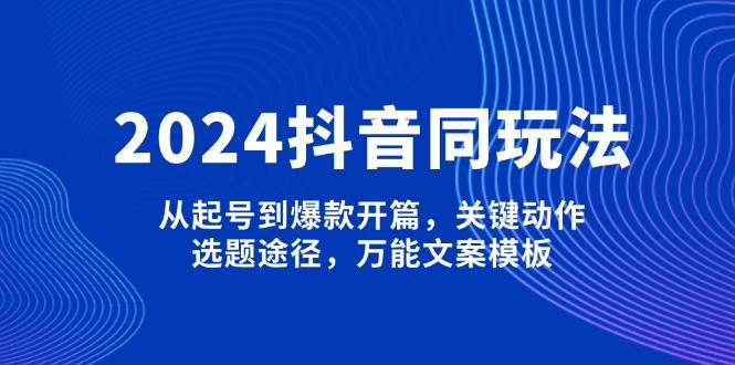 2024抖音同玩法,从起号到爆款开篇,关键动作,选题途径,万能文案模板-心语项目网