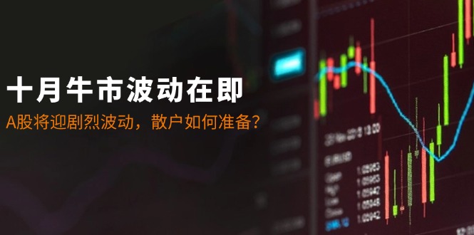 十月牛市波动在即：A股将迎剧烈波动，散户如何准备？-心语项目网