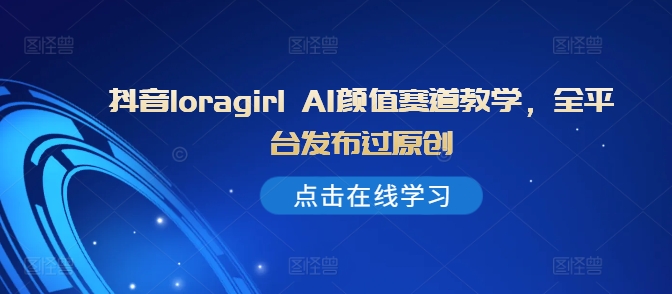 抖音loragirl AI颜值赛道教学，全平台发布过原创-心语项目网
