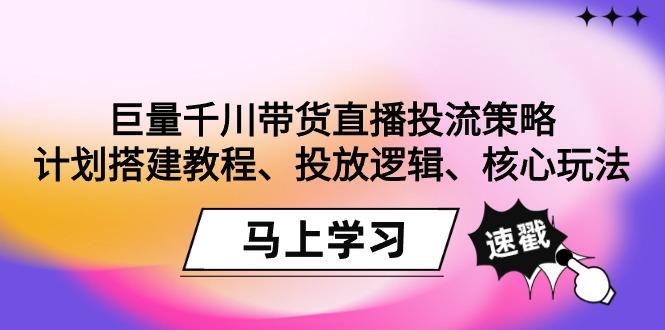 巨量千川带货直播投流策略：计划搭建教程、投放逻辑、核心玩法！-心语项目网
