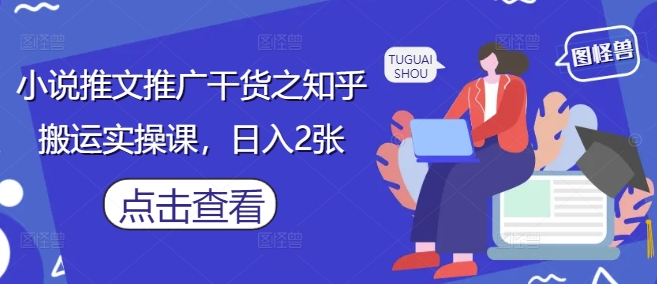 小说推文推广干货之知乎搬运实操课，日入2张-心语项目网