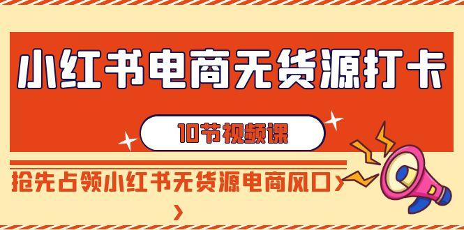 小红书电商-无货源打卡，抢先占领小红书无货源电商风口(10节课)-心语项目网