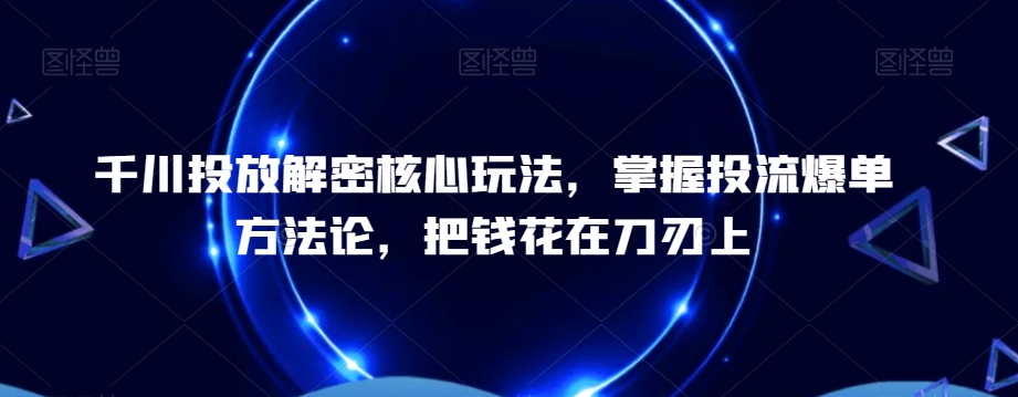千川投放解密核心玩法，​掌握投流爆单方法论，把钱花在刀刃上-心语项目网