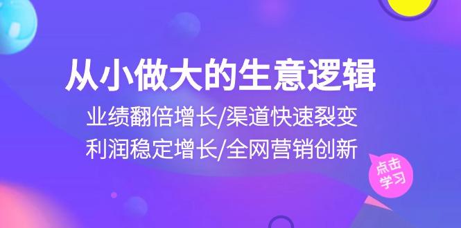 从小做大生意逻辑：业绩翻倍增长/渠道快速裂变/利润稳定增长/全网营销创新-心语项目网