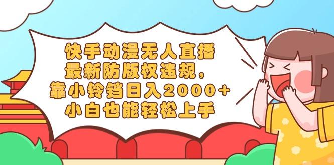 快手动漫无人直播，最新防版权违规，靠小铃铛日入2000+，小白也能轻松上…-心语项目网
