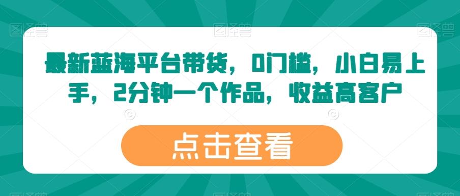 最新蓝海平台带货，0门槛，小白易上手，2分钟一个作品，收益高【揭秘】-心语项目网
