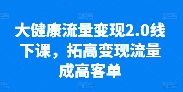 大健康流量变现2.0线下课，​拓高变现流量成高客单，业绩10倍增长，低粉高变现，只讲落地实操-心语项目网
