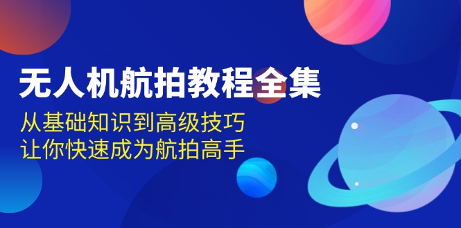 无人机-航拍教程全集，从基础知识到高级技巧，让你快速成为航拍高手-心语项目网