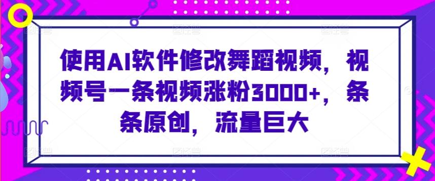 使用AI软件修改舞蹈视频，视频号一条视频涨粉3000+，条条原创，流量巨大【揭秘】-心语项目网