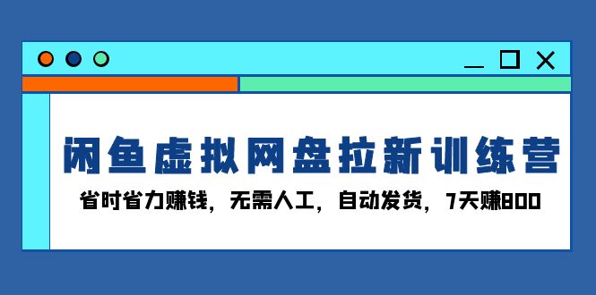闲鱼虚拟网盘拉新训练营：省时省力赚钱，无需人工，自动发货，7天赚800-心语项目网