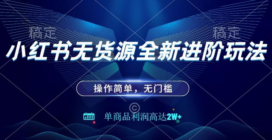 小红书无货源全新进阶玩法，操作简单，单商品利润高达2W+-心语项目网