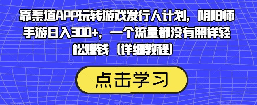 靠渠道APP玩转游戏发行人计划，阴阳师手游日入300+，一个流量都没有照样轻松赚钱（详细教程）-心语项目网