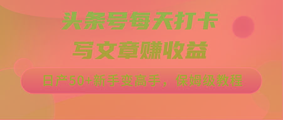 头条号每天打卡写文章赚收益，日产50+新手变高手，保姆级教程-心语项目网