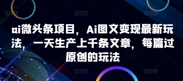 ai微头条项目，Ai图文变现最新玩法，一天生产上千条文章，每篇过原创的玩法-心语项目网