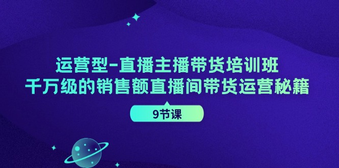 运营型直播主播带货培训班，千万级的销售额直播间带货运营秘籍(9节课)-心语项目网