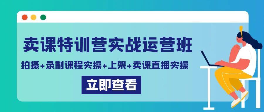 卖课特训营实战运营班：拍摄+录制课程实操+上架课程+卖课直播实操-心语项目网