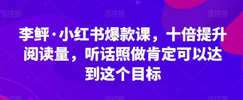 李鲆·小红书爆款课，十倍提升阅读量，听话照做肯定可以达到这个目标-心语项目网