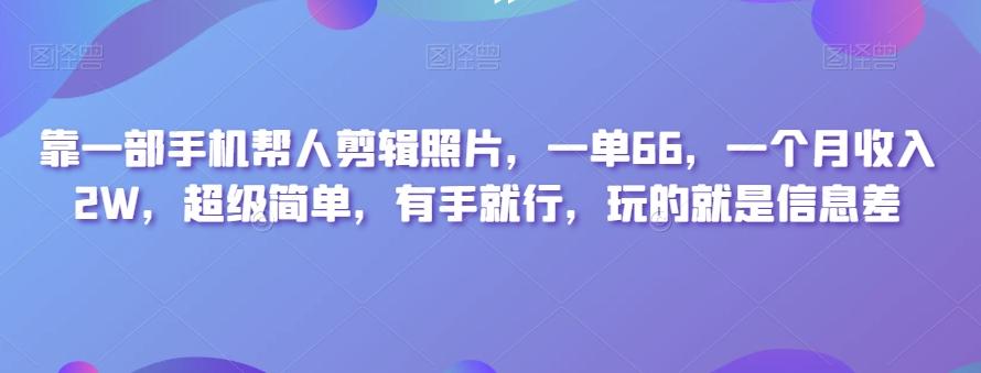 靠一部手机帮人剪辑照片，一单66，一个月收入2W，超级简单，有手就行，玩的就是信息差-心语项目网