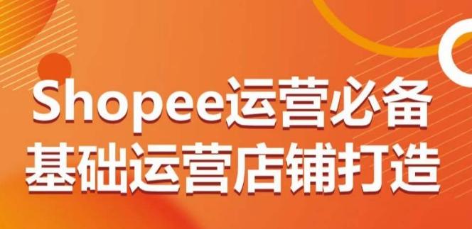 Shopee运营必备基础运营店铺打造，多层次的教你从0-1运营店铺-心语项目网