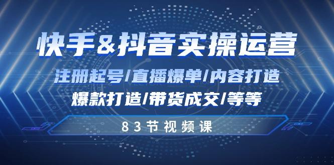 快手与抖音实操运营：注册起号/直播爆单/内容打造/爆款打造/带货成交/83节-心语项目网