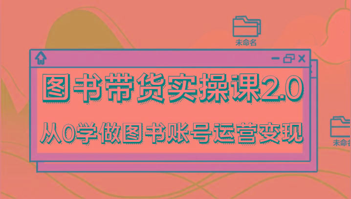 图书带货实操课2.0，从0学做图书账号运营变现，干货教程快速上手，高效起号涨粉-心语项目网