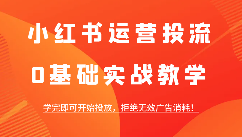 小红书运营投流，0基础实战教学，学完即可开始投放，拒绝无效广告消耗！-心语项目网