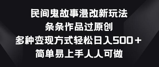 民间鬼故事漫改新玩法，条条作品过原创，多种变现方式，简单易上手人人可做【揭秘】-心语项目网