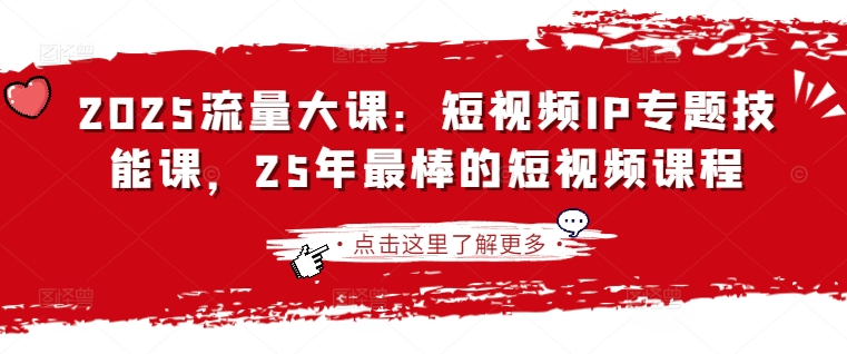 2025流量大课：短视频IP专题技能课，25年最棒的短视频课程-心语项目网