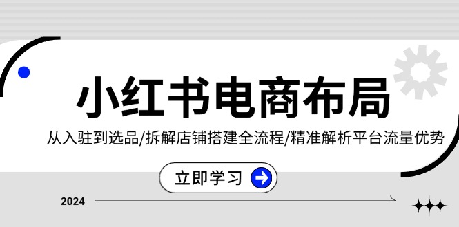 小红书电商布局：从入驻到选品/拆解店铺搭建全流程/精准解析平台流量优势-心语项目网