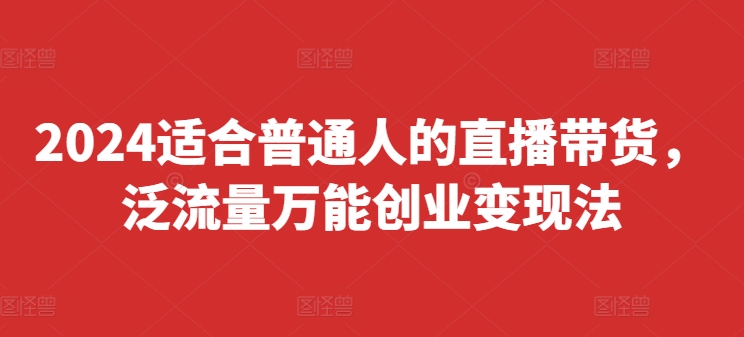 2024适合普通人的直播带货，泛流量万能创业变现法，上手快、落地快、起号快、变现快(更新8月)-心语项目网