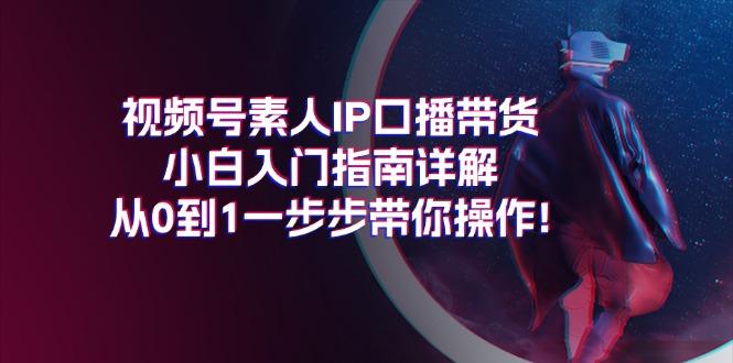 视频号素人IP口播带货小白入门指南详解，从0到1一步步带你操作!-心语项目网