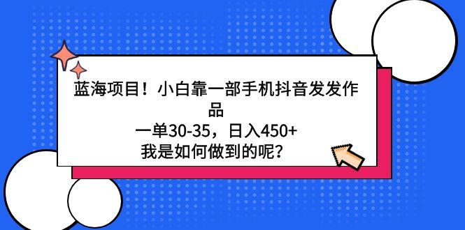 蓝海项目！小白靠一部手机抖音发发作品，一单30-35，日入450+，我是如何…-心语项目网