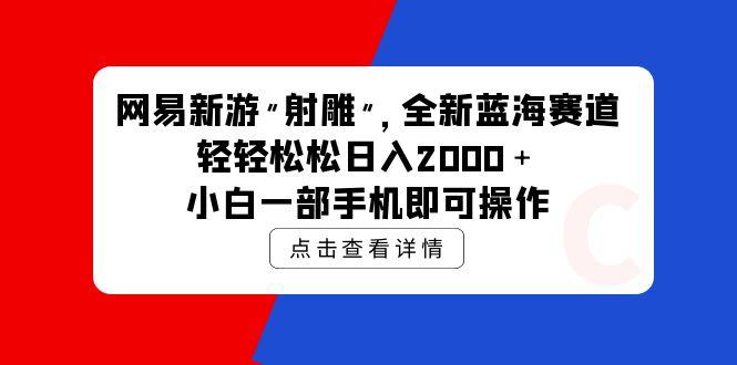 (9936期)网易新游 射雕 全新蓝海赛道，轻松日入2000＋小白一部手机即可操作-心语项目网