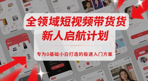 全领域短视频带货新人启航计划，专为0基础小白打造的极速入门方案-心语项目网