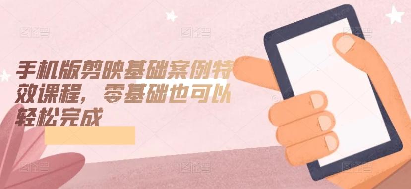 手机版剪映基础案例特效课程，零基础也可以轻松完成-心语项目网