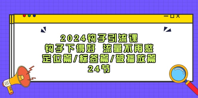 2024钩子引流课：钩子下得好流量不再愁，定位篇/标签篇/破播放篇/24节-心语项目网