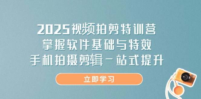 2025视频拍剪特训营，掌握软件基础与特效，手机拍摄剪辑一站式提升-心语项目网