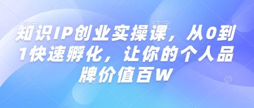知识IP创业实操课，从0到1快速孵化，让你的个人品牌价值百W-心语项目网
