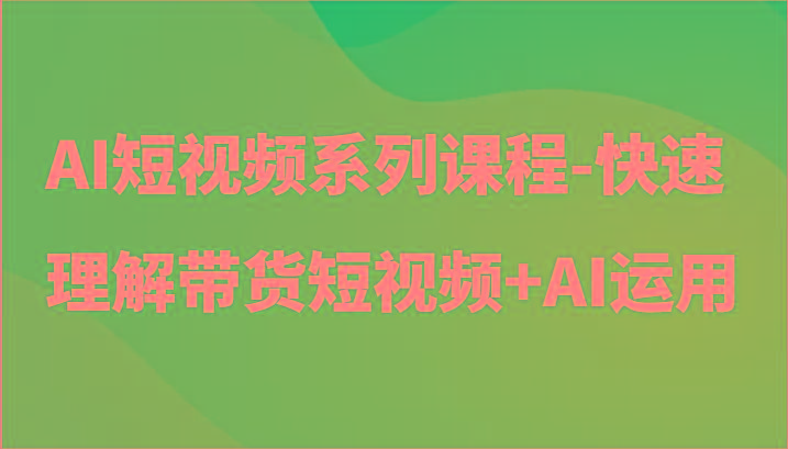 AI短视频系列课程-快速理解带货短视频+AI工具短视频运用-心语项目网