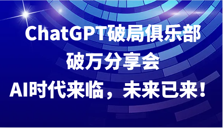 ChatGPT破局俱乐部破万分享会，AI时代来临，未来已来！-心语项目网