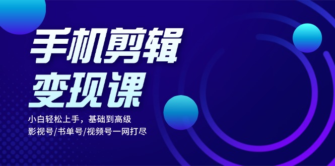 手机剪辑变现课：小白轻松上手，基础到高级 影视号/书单号/视频号一网打尽-心语项目网